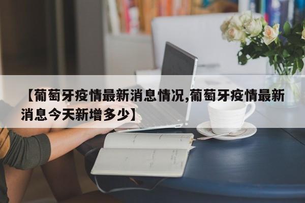【葡萄牙疫情最新消息情况,葡萄牙疫情最新消息今天新增多少】