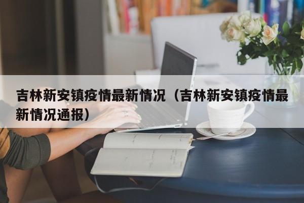 吉林新安镇疫情最新情况（吉林新安镇疫情最新情况通报）