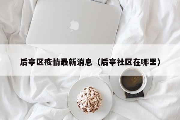 后亭区疫情最新消息（后亭社区在哪里）