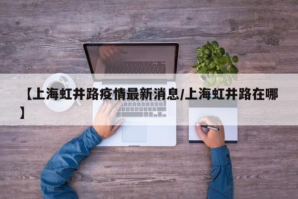 【上海虹井路疫情最新消息/上海虹井路在哪】