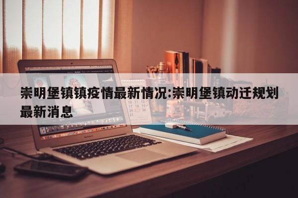 崇明堡镇镇疫情最新情况:崇明堡镇动迁规划最新消息