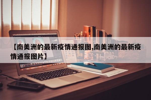 【南美洲的最新疫情通报图,南美洲的最新疫情通报图片】