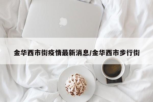 金华西市街疫情最新消息/金华西市步行街
