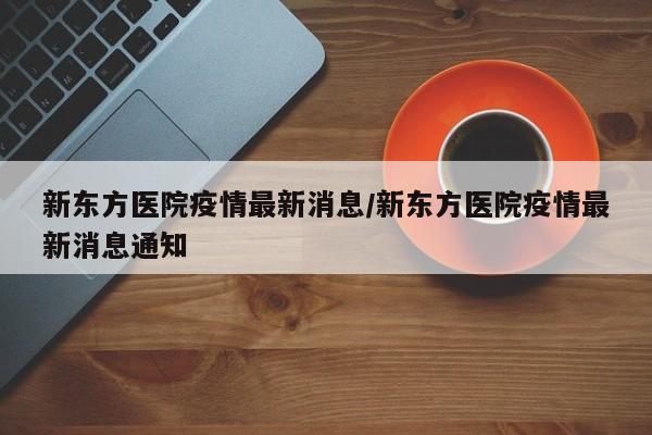 新东方医院疫情最新消息/新东方医院疫情最新消息通知