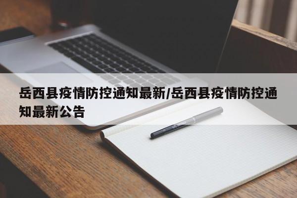 岳西县疫情防控通知最新/岳西县疫情防控通知最新公告