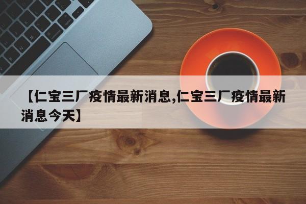 【仁宝三厂疫情最新消息,仁宝三厂疫情最新消息今天】