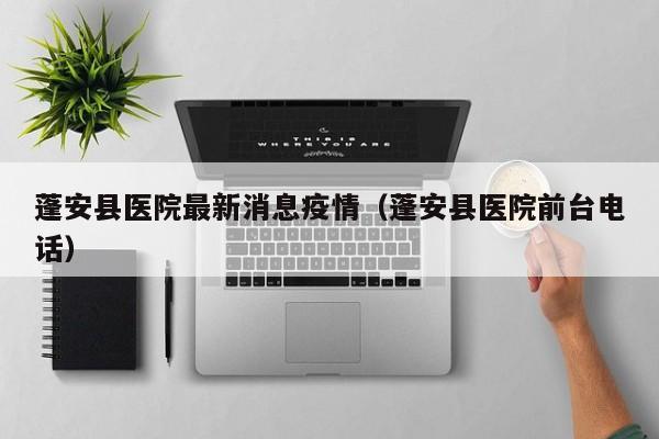 蓬安县医院最新消息疫情（蓬安县医院前台电话）