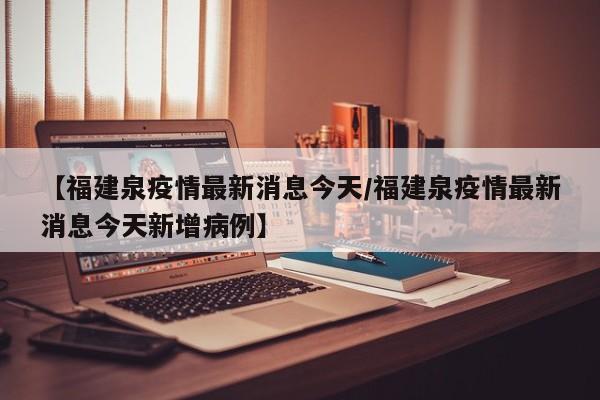 【福建泉疫情最新消息今天/福建泉疫情最新消息今天新增病例】