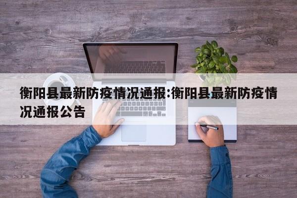 衡阳县最新防疫情况通报:衡阳县最新防疫情况通报公告