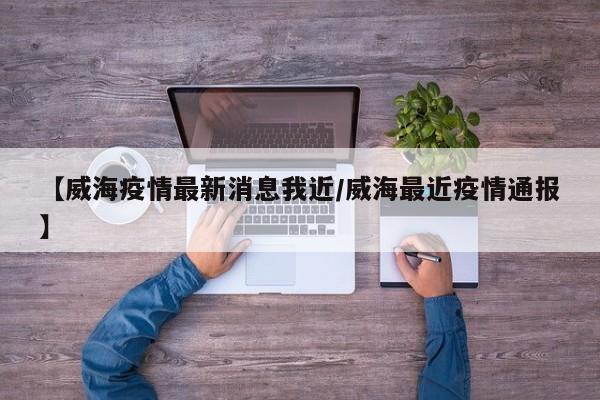 【威海疫情最新消息我近/威海最近疫情通报】
