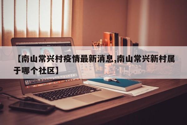 【南山常兴村疫情最新消息,南山常兴新村属于哪个社区】