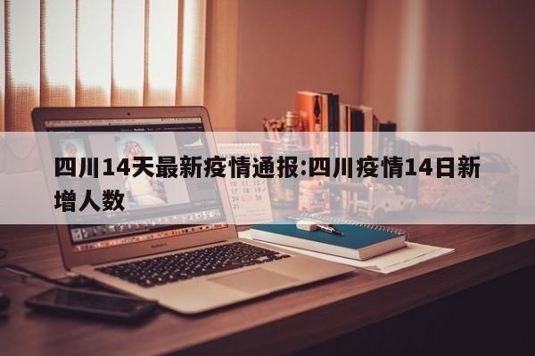 四川14天最新疫情通报:四川疫情14日新增人数