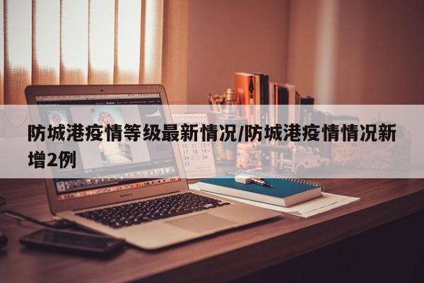防城港疫情等级最新情况/防城港疫情情况新增2例