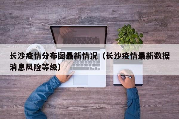 长沙疫情分布图最新情况（长沙疫情最新数据消息风险等级）