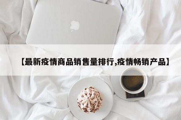 【最新疫情商品销售量排行,疫情畅销产品】