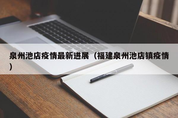 泉州池店疫情最新进展（福建泉州池店镇疫情）
