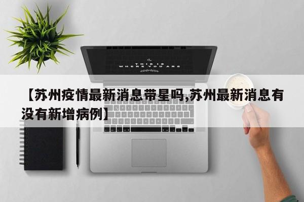 【苏州疫情最新消息带星吗,苏州最新消息有没有新增病例】