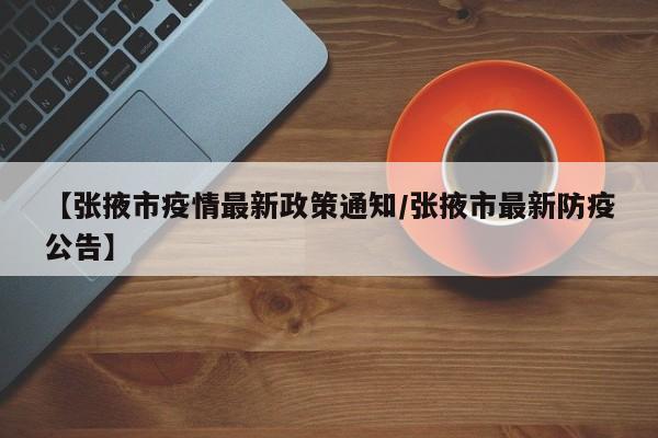 【张掖市疫情最新政策通知/张掖市最新防疫公告】