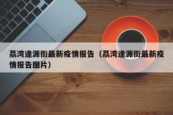 荔湾逢源街最新疫情报告（荔湾逢源街最新疫情报告图片）