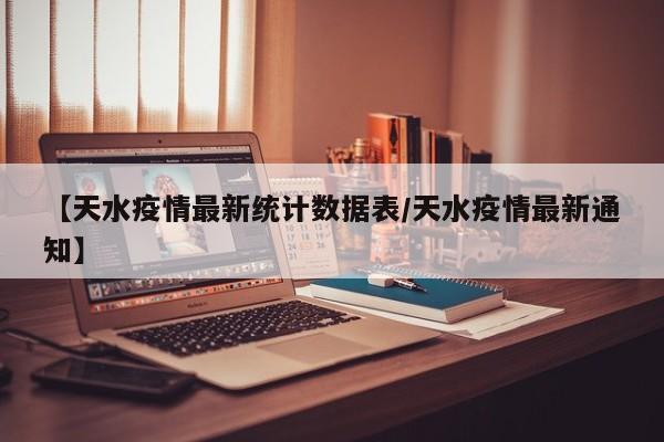 【天水疫情最新统计数据表/天水疫情最新通知】