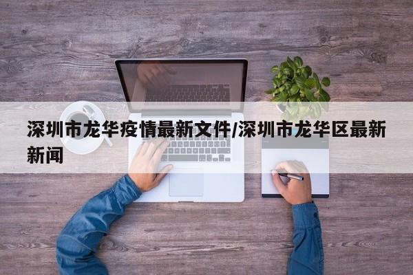 深圳市龙华疫情最新文件/深圳市龙华区最新新闻