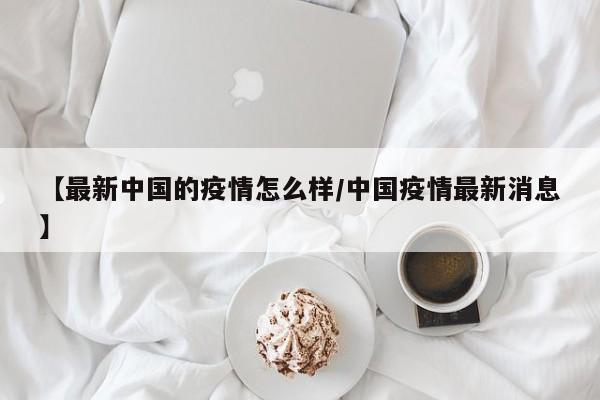 【最新中国的疫情怎么样/中国疫情最新消息】