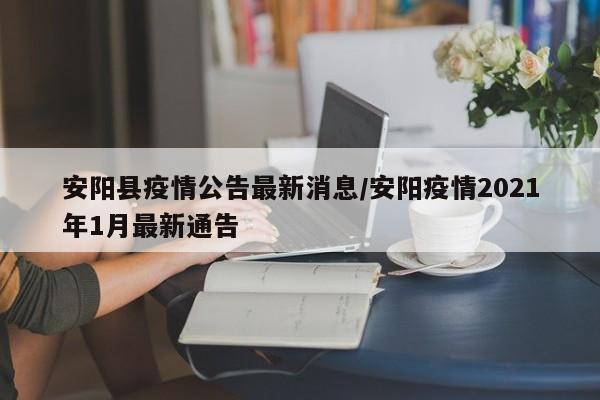 安阳县疫情公告最新消息/安阳疫情2021年1月最新通告