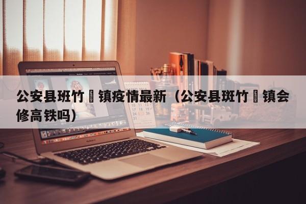 公安县班竹垱镇疫情最新（公安县斑竹垱镇会修高铁吗）