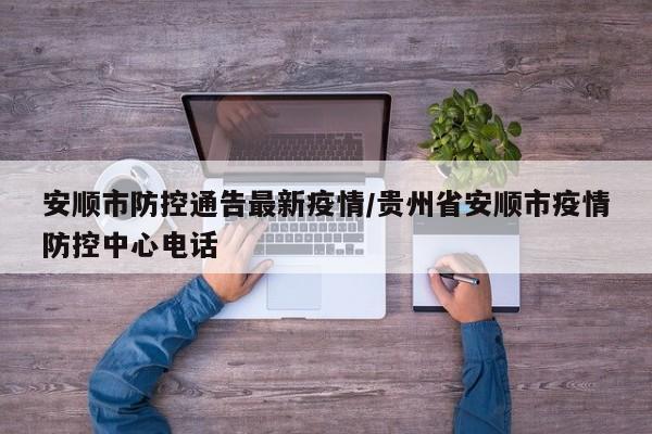 安顺市防控通告最新疫情/贵州省安顺市疫情防控中心电话