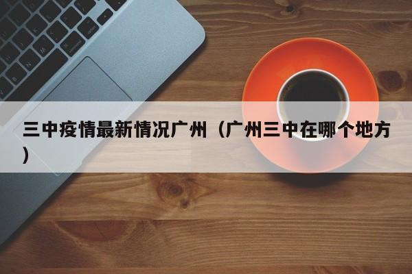 三中疫情最新情况广州（广州三中在哪个地方）