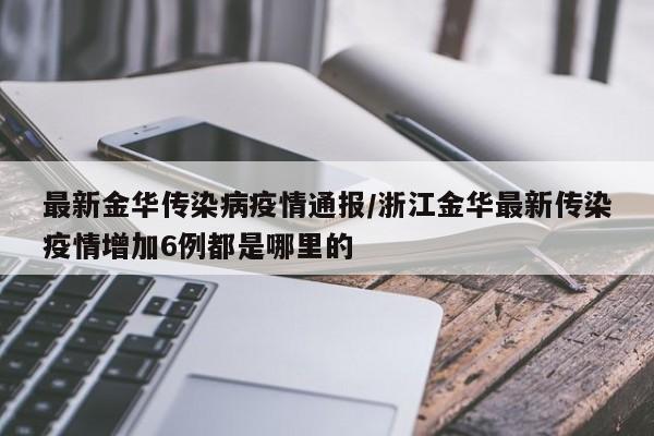 最新金华传染病疫情通报/浙江金华最新传染疫情增加6例都是哪里的