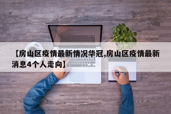【房山区疫情最新情况华冠,房山区疫情最新消息4个人走向】