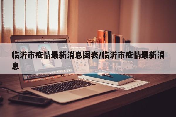 临沂市疫情最新消息图表/临沂市疫情最新消息