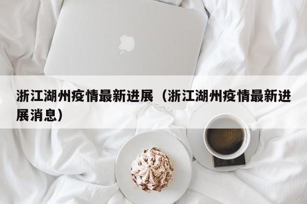 浙江湖州疫情最新进展（浙江湖州疫情最新进展消息）