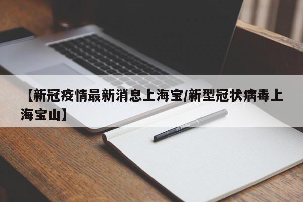 【新冠疫情最新消息上海宝/新型冠状病毒上海宝山】