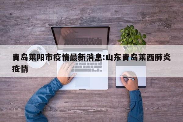 青岛莱阳市疫情最新消息:山东青岛莱西肺炎疫情