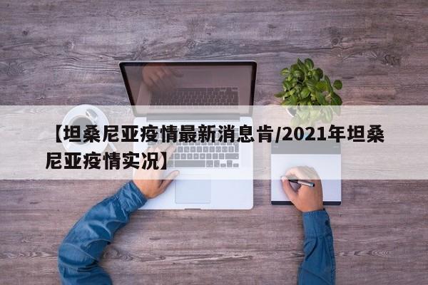 【坦桑尼亚疫情最新消息肯/2021年坦桑尼亚疫情实况】