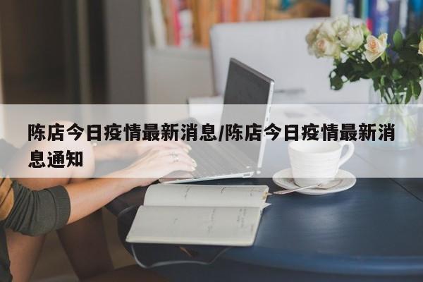 陈店今日疫情最新消息/陈店今日疫情最新消息通知