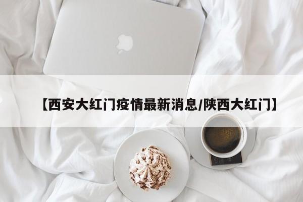 【西安大红门疫情最新消息/陕西大红门】