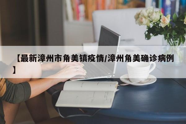 【最新漳州市角美镇疫情/漳州角美确诊病例】