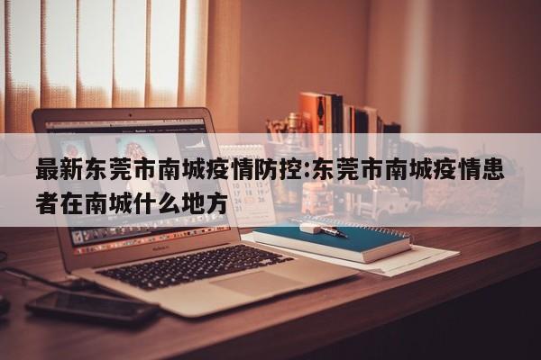 最新东莞市南城疫情防控:东莞市南城疫情患者在南城什么地方