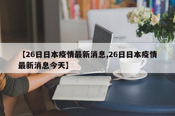 【26日日本疫情最新消息,26日日本疫情最新消息今天】