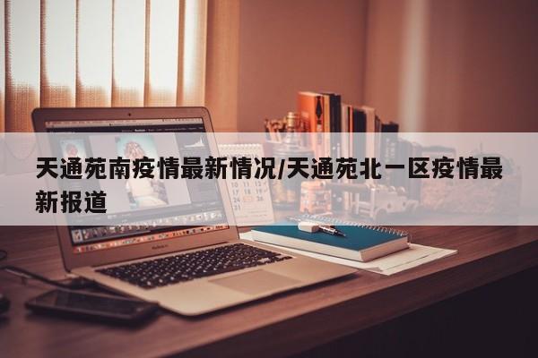 天通苑南疫情最新情况/天通苑北一区疫情最新报道