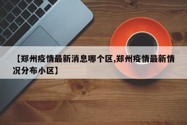 【郑州疫情最新消息哪个区,郑州疫情最新情况分布小区】