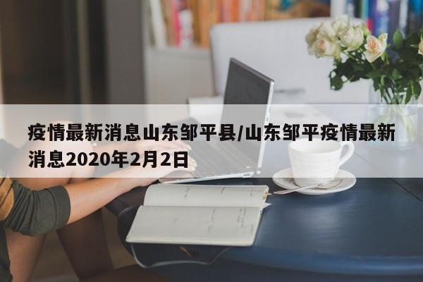 疫情最新消息山东邹平县/山东邹平疫情最新消息2020年2月2日