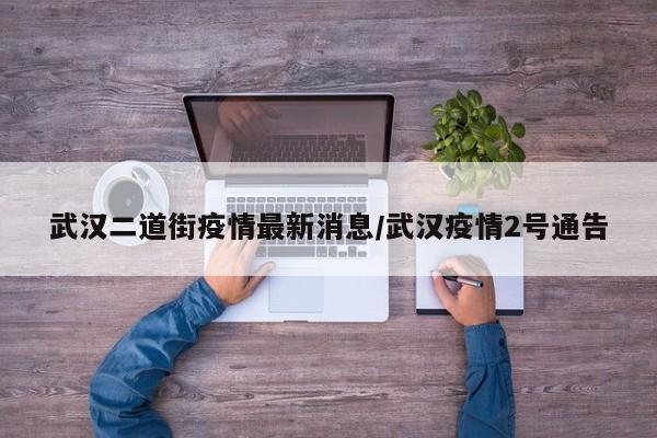 武汉二道街疫情最新消息/武汉疫情2号通告