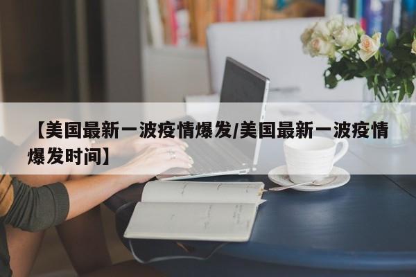 【美国最新一波疫情爆发/美国最新一波疫情爆发时间】