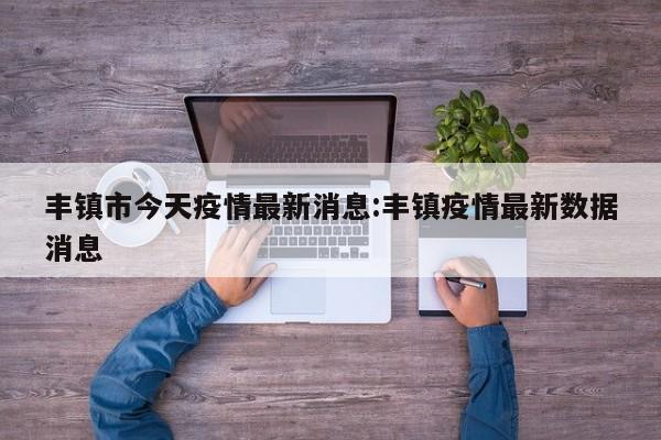 丰镇市今天疫情最新消息:丰镇疫情最新数据消息