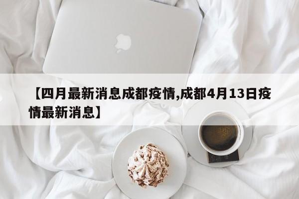 【四月最新消息成都疫情,成都4月13日疫情最新消息】