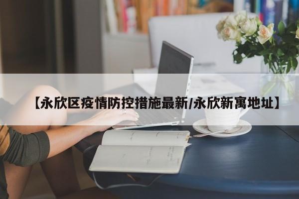 【永欣区疫情防控措施最新/永欣新寓地址】